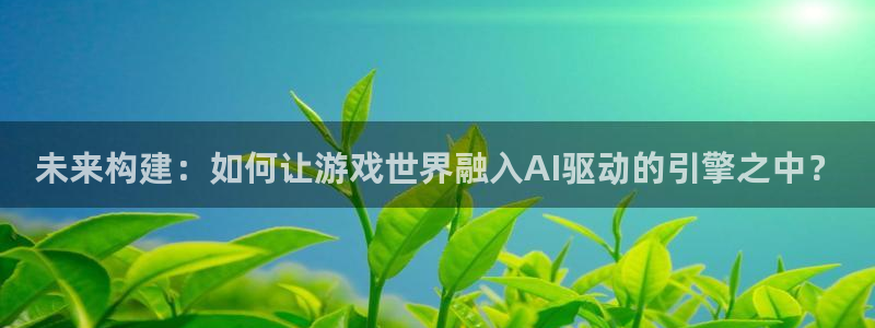北京赢彩：未来构建：如何让游戏世界融入AI驱动的引擎之中？