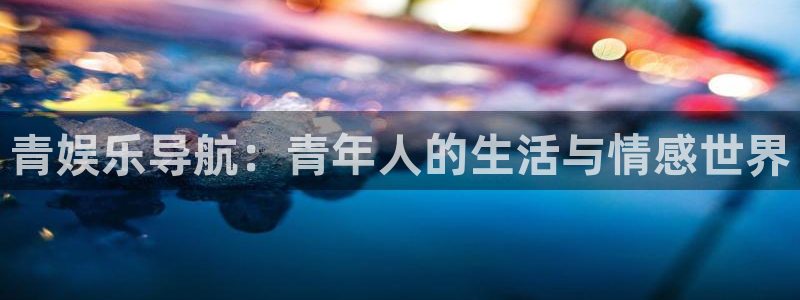 赢彩吧(859cc)赢彩图文资讯：青娱乐导航：青年人的生活与情感世界