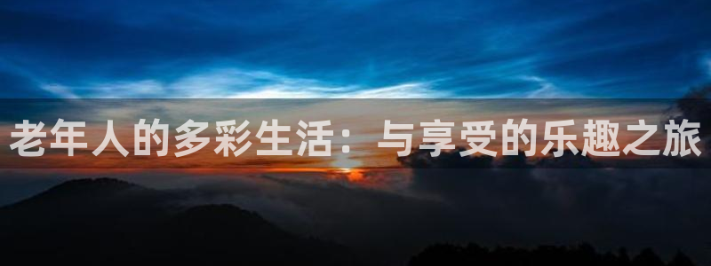 二四天天好彩859赢彩：老年人的多彩生活：与享受的乐趣之旅