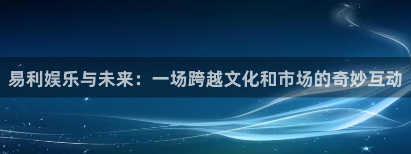 赢彩859cc图文资料大全：易利娱乐与未来：一场跨越文化和市场的奇妙互动