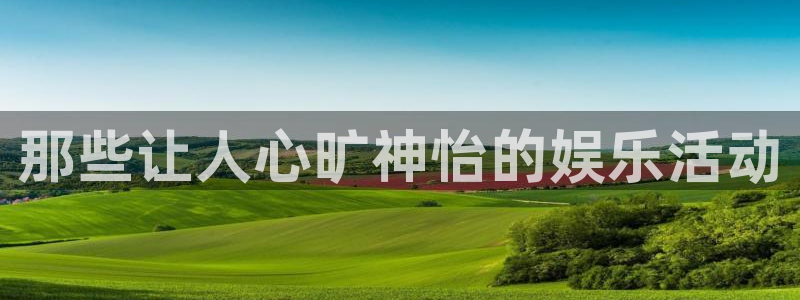 赢彩联盟：那些让人心旷神怡的娱乐活动