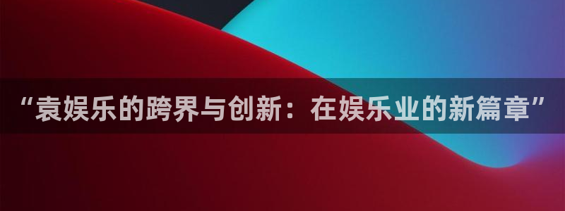 赢彩论坛：“袁娱乐的跨界与创新：在娱乐业的新篇章”
