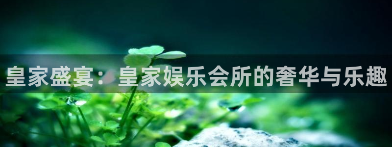 赢彩这个app是不是真的：皇家盛宴：皇家娱乐会所的奢华与乐趣